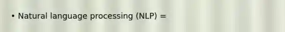 • Natural language processing (NLP) =