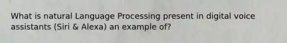 What is natural Language Processing present in digital voice assistants (Siri & Alexa) an example of?