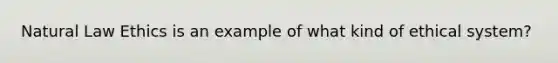 Natural Law Ethics is an example of what kind of ethical system?