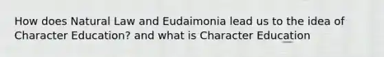 How does Natural Law and Eudaimonia lead us to the idea of Character Education? and what is Character Education