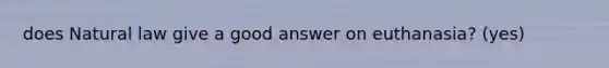 does Natural law give a good answer on euthanasia? (yes)