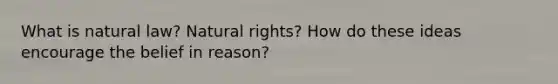 What is natural law? Natural rights? How do these ideas encourage the belief in reason?