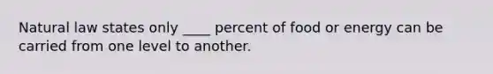 Natural law states only ____ percent of food or energy can be carried from one level to another.