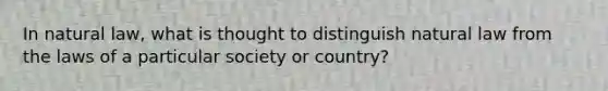 In natural law, what is thought to distinguish natural law from the laws of a particular society or country?