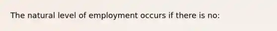 The natural level of employment occurs if there is no: