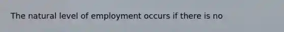 The natural level of employment occurs if there is no