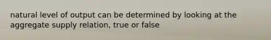 natural level of output can be determined by looking at the aggregate supply relation, true or false