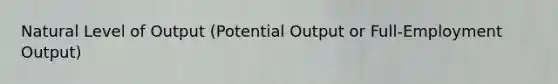 Natural Level of Output (Potential Output or Full-Employment Output)