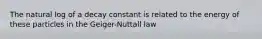 The natural log of a decay constant is related to the energy of these particles in the Geiger-Nuttall law