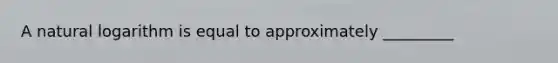 A natural logarithm is equal to approximately _________