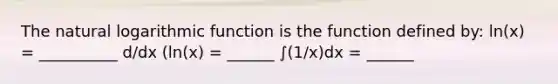 The natural logarithmic function is the function defined by: ln(x) = __________ d/dx (ln(x) = ______ ∫(1/x)dx = ______