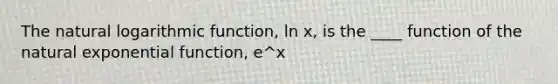 The natural logarithmic function, ln x, is the ____ function of the natural exponential function, e^x