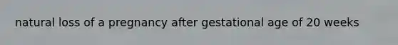 natural loss of a pregnancy after gestational age of 20 weeks