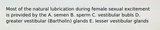 Most of the natural lubrication during female sexual excitement is provided by the A. semen B. sperm C. vestibular bubls D. greater vestibular (Bartholin) glands E. lesser vestibular glands