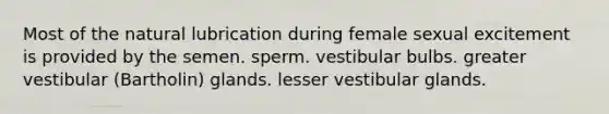 Most of the natural lubrication during female sexual excitement is provided by the semen. sperm. vestibular bulbs. greater vestibular (Bartholin) glands. lesser vestibular glands.