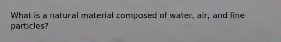 What is a natural material composed of water, air, and fine particles?