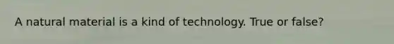 A natural material is a kind of technology. True or false?