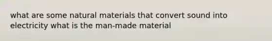 what are some natural materials that convert sound into electricity what is the man-made material