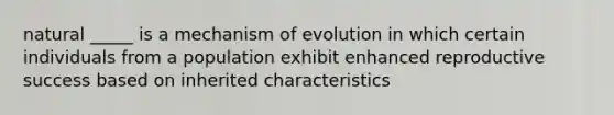 natural _____ is a mechanism of evolution in which certain individuals from a population exhibit enhanced reproductive success based on inherited characteristics