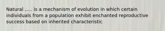 Natural ..... is a mechanism of evolution in which certain individuals from a population exhibit enchanted reproductive success based on inherited characteristic