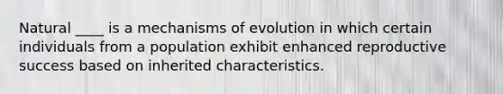 Natural ____ is a mechanisms of evolution in which certain individuals from a population exhibit enhanced reproductive success based on inherited characteristics.