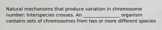 Natural mechanisms that produce variation in chromosome number: Interspecies crosses. An ________________ organism contains sets of chromosomes from two or more different species