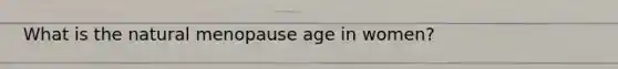 What is the natural menopause age in women?