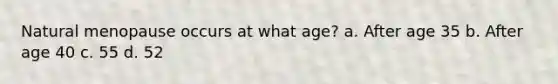 Natural menopause occurs at what age? a. After age 35 b. After age 40 c. 55 d. 52