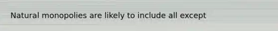 Natural monopolies are likely to include all except