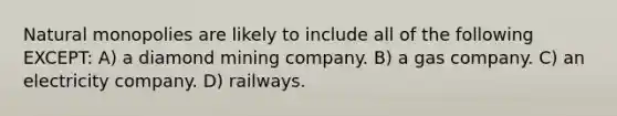 Natural monopolies are likely to include all of the following EXCEPT: A) a diamond mining company. B) a gas company. C) an electricity company. D) railways.