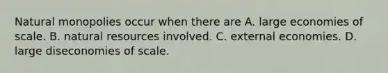 Natural monopolies occur when there are A. large economies of scale. B. natural resources involved. C. external economies. D. large diseconomies of scale.