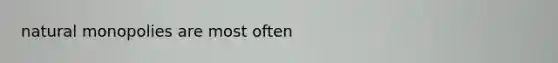 natural monopolies are most often