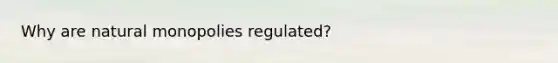 Why are natural monopolies regulated?