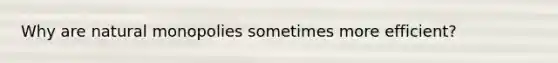 Why are natural monopolies sometimes more efficient?
