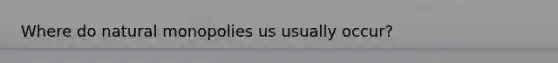Where do natural monopolies us usually occur?