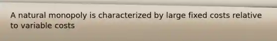 A natural monopoly is characterized by large fixed costs relative to variable costs