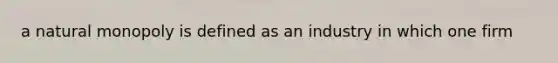 a natural monopoly is defined as an industry in which one firm