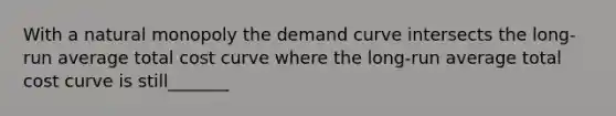 With a natural monopoly the demand curve intersects the long-run average total cost curve where the long-run average total cost curve is still_______