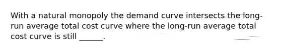 With a natural monopoly the demand curve intersects the long-run average total cost curve where the long-run average total cost curve is still ______.