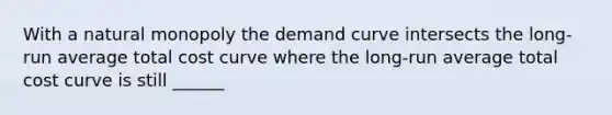 With a natural monopoly the demand curve intersects the long-run average total cost curve where the long-run average total cost curve is still ______