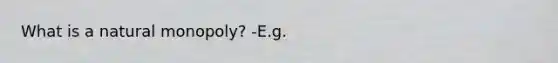 What is a natural monopoly? -E.g.