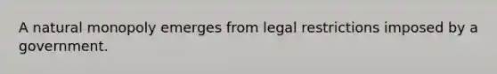 ​A natural monopoly emerges from legal restrictions imposed by a government.