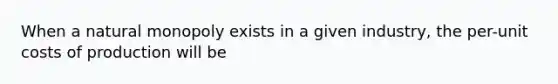 When a natural monopoly exists in a given industry, the per-unit costs of production will be