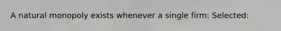 A natural monopoly exists whenever a single firm: Selected: