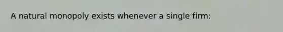 A natural monopoly exists whenever a single firm:
