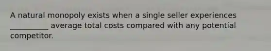 A natural monopoly exists when a single seller experiences __________ average total costs compared with any potential competitor.