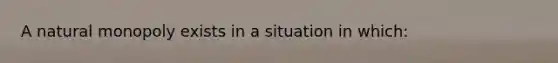 A natural monopoly exists in a situation in which: