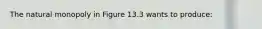 The natural monopoly in Figure 13.3 wants to​ produce: