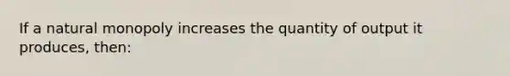 If a natural monopoly increases the quantity of output it produces, then: