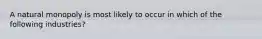 A natural monopoly is most likely to occur in which of the following industries?